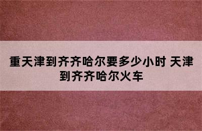 重天津到齐齐哈尔要多少小时 天津到齐齐哈尔火车